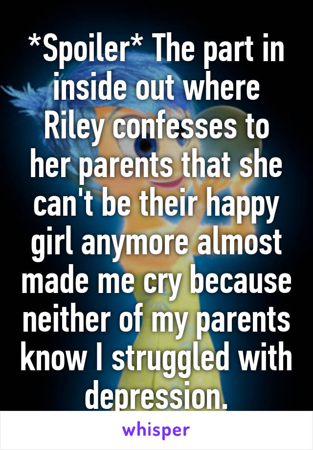 *Spoiler* The part in inside out where Riley confesses to her parents that she can't be their happy girl anymore almost made me cry because neither of my parents know I struggled with depression.