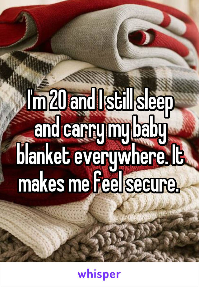 I'm 20 and I still sleep and carry my baby blanket everywhere. It makes me feel secure. 