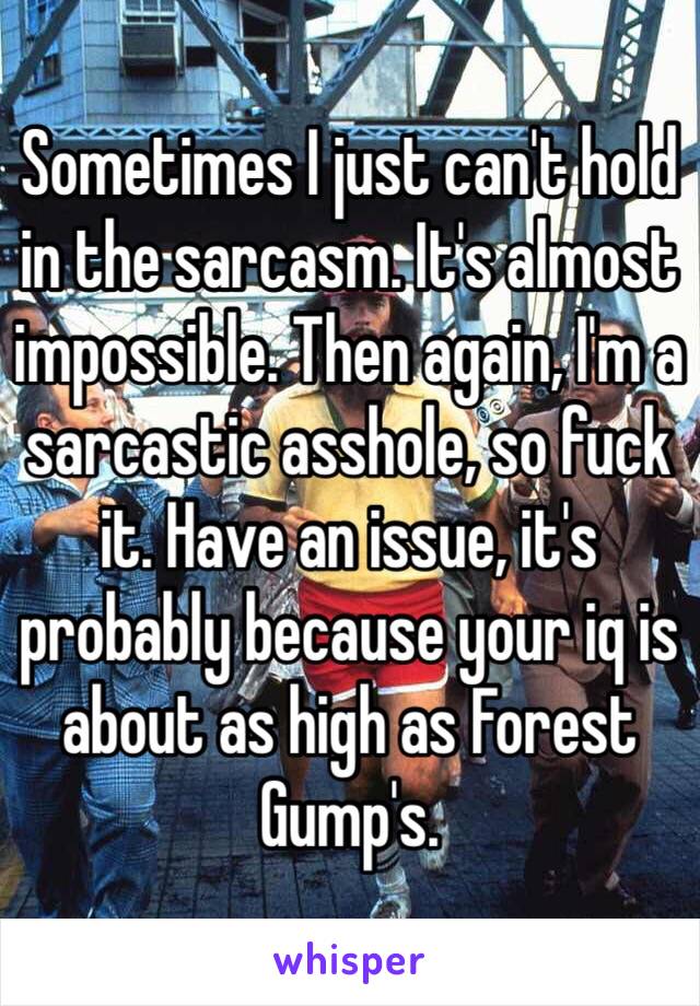 Sometimes I just can't hold in the sarcasm. It's almost impossible. Then again, I'm a sarcastic asshole, so fuck it. Have an issue, it's probably because your iq is about as high as Forest Gump's. 