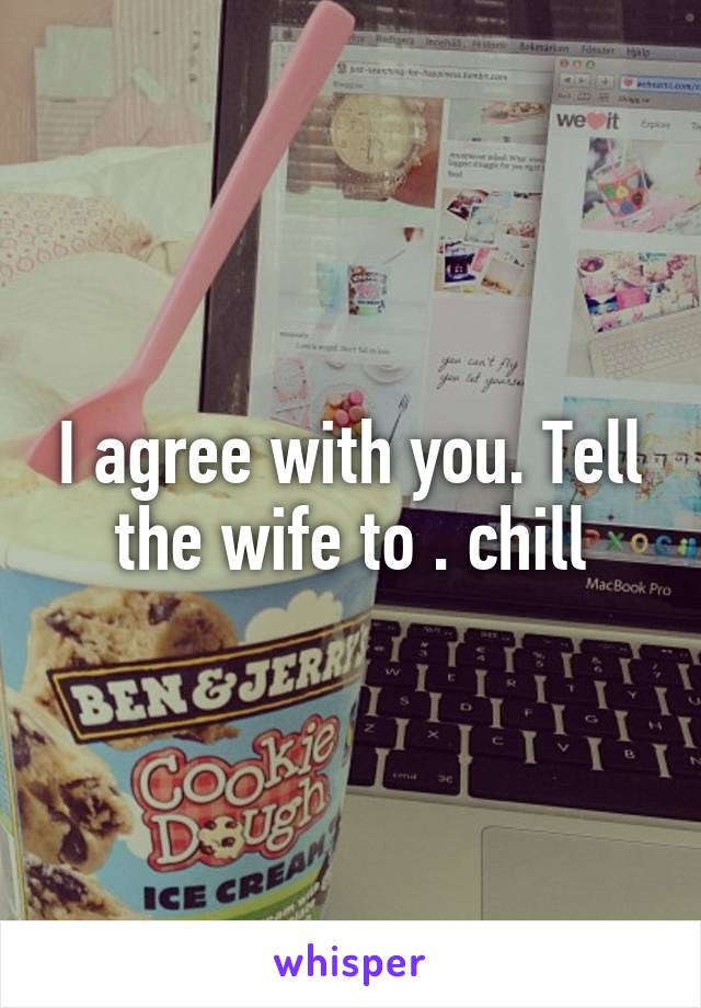 I agree with you. Tell the wife to . chill