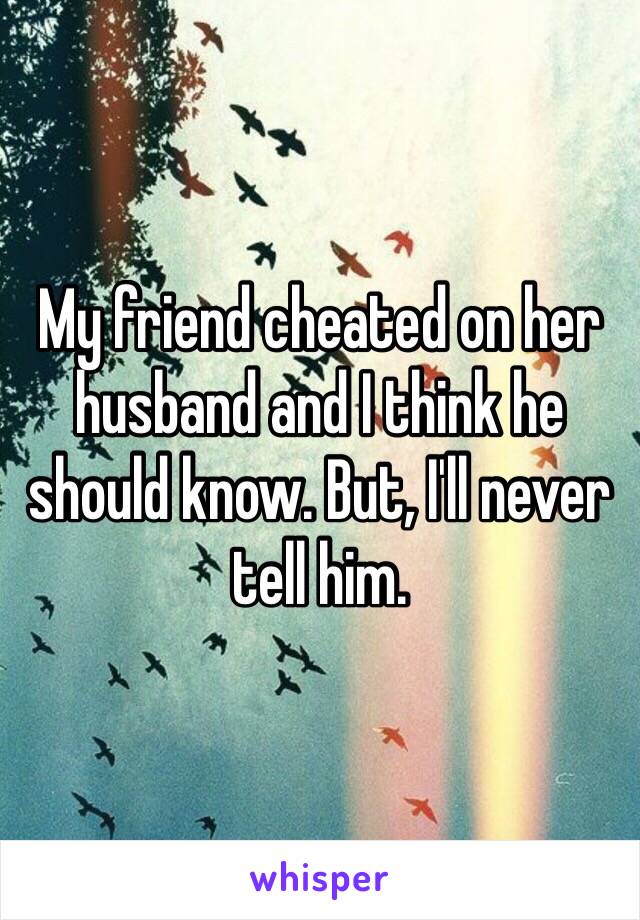 My friend cheated on her husband and I think he should know. But, I'll never tell him.