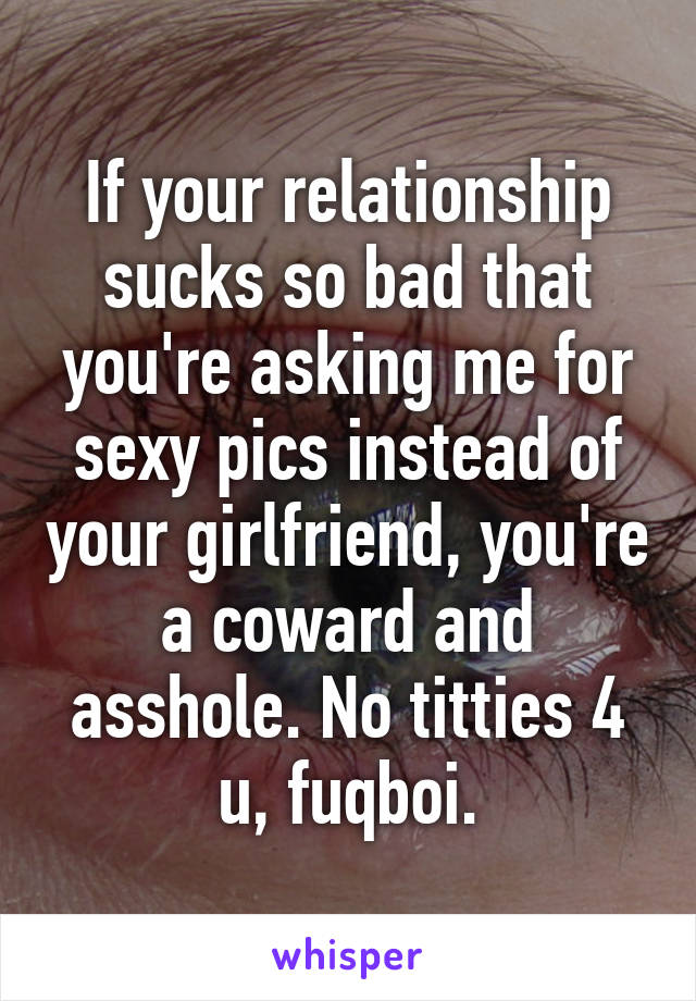 If your relationship sucks so bad that you're asking me for sexy pics instead of your girlfriend, you're a coward and asshole. No titties 4 u, fuqboi.