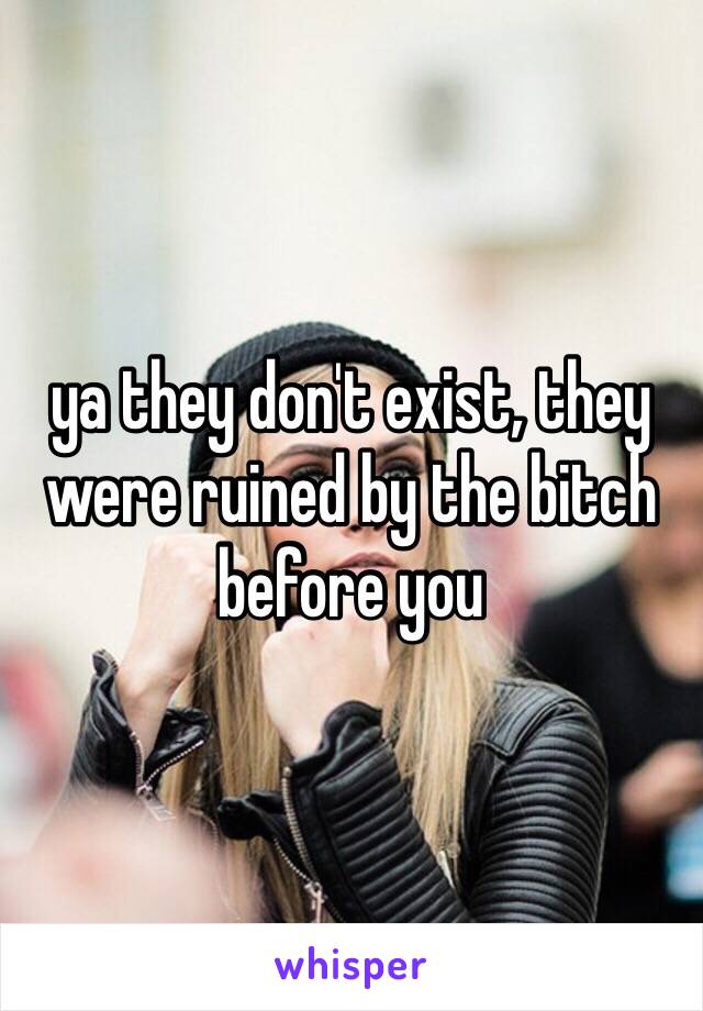 ya they don't exist, they were ruined by the bitch before you