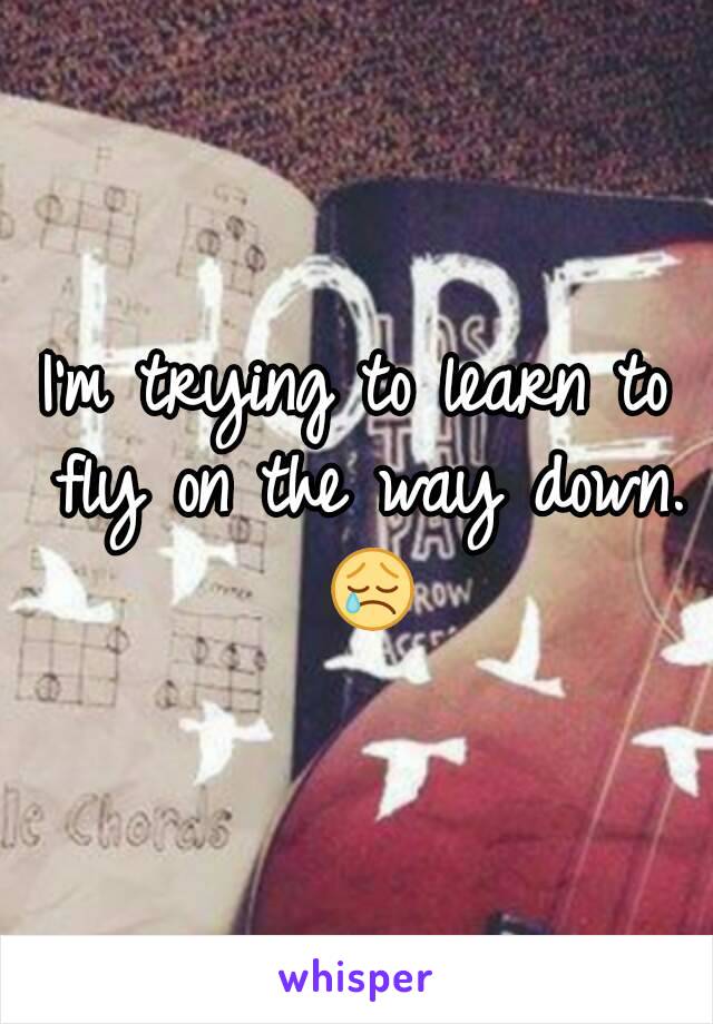 I'm trying to learn to fly on the way down. 😢