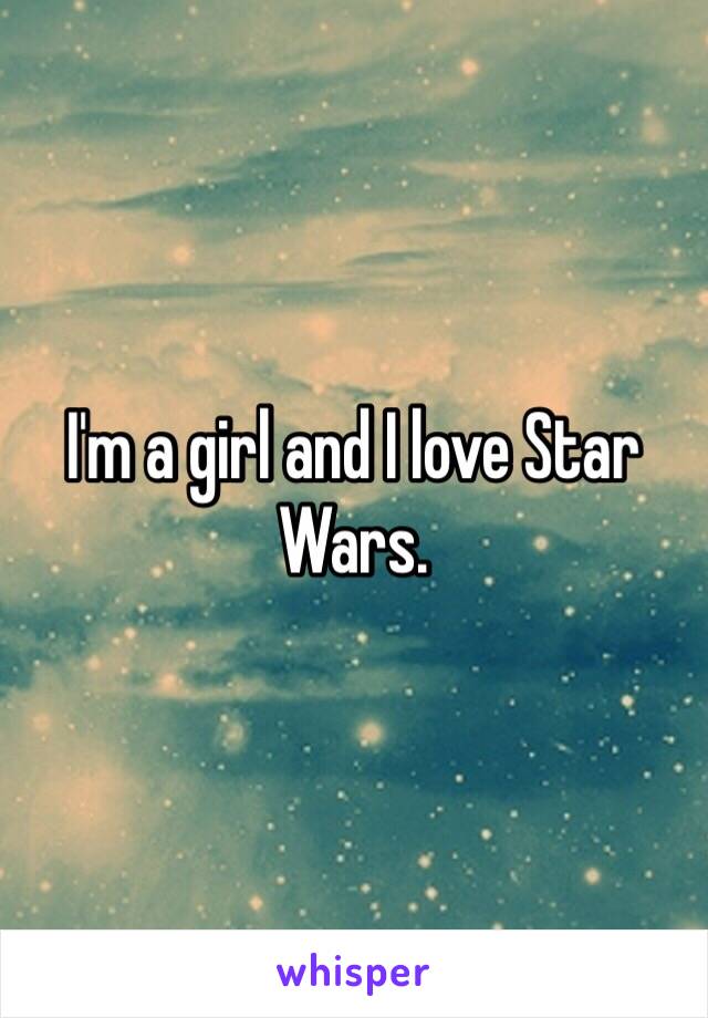 I'm a girl and I love Star Wars. 