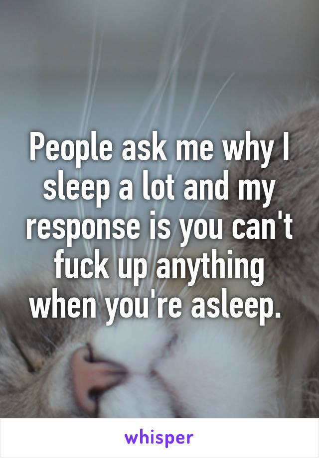 People ask me why I sleep a lot and my response is you can't fuck up anything when you're asleep. 