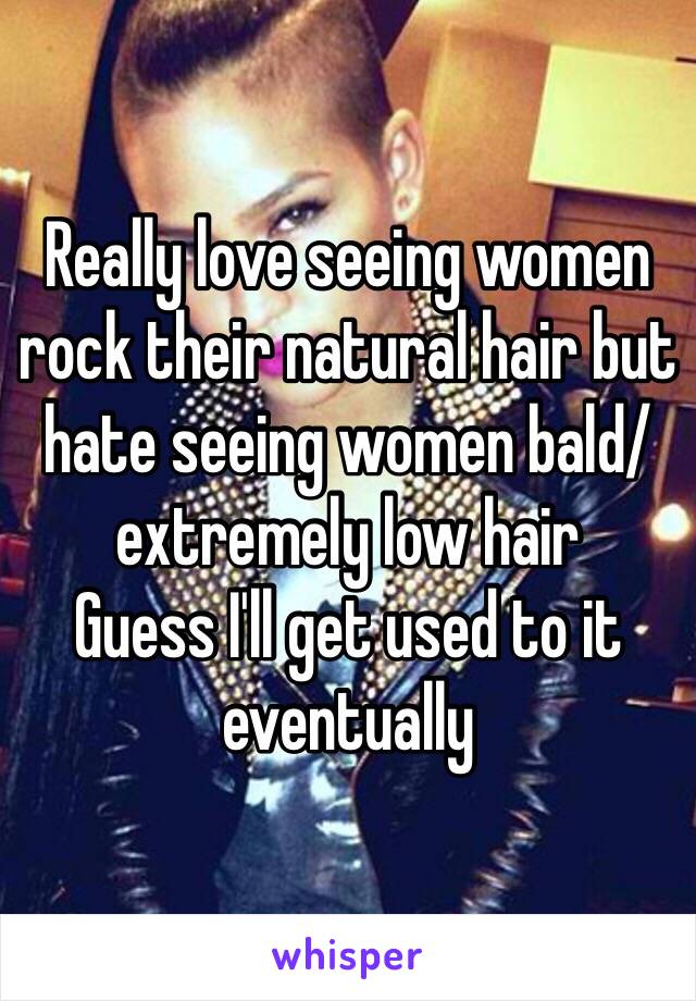 Really love seeing women rock their natural hair but hate seeing women bald/extremely low hair 
Guess I'll get used to it eventually 