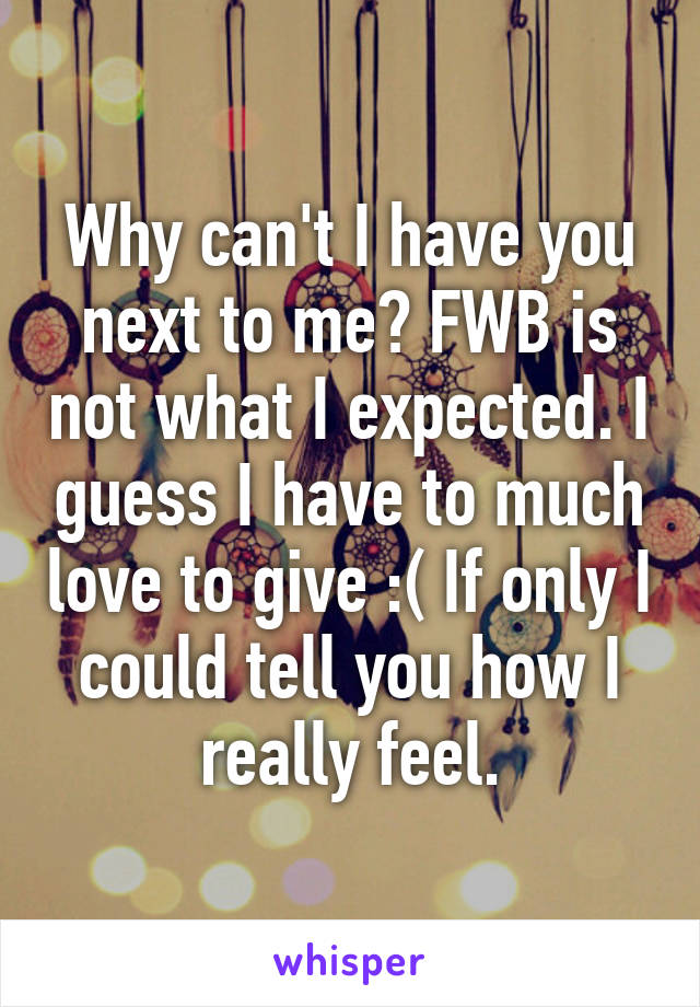 Why can't I have you next to me? FWB is not what I expected. I guess I have to much love to give :( If only I could tell you how I really feel.