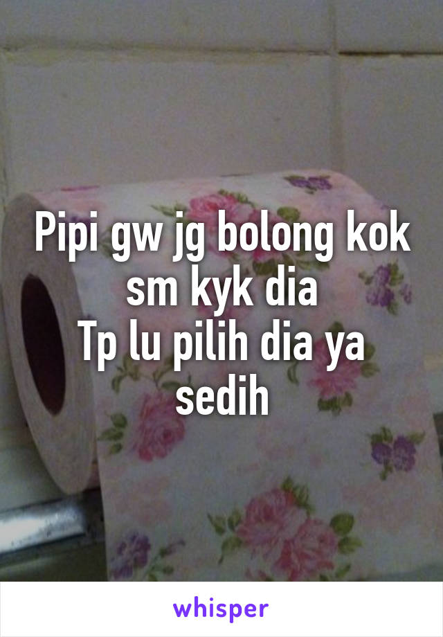 Pipi gw jg bolong kok sm kyk dia
Tp lu pilih dia ya sedih