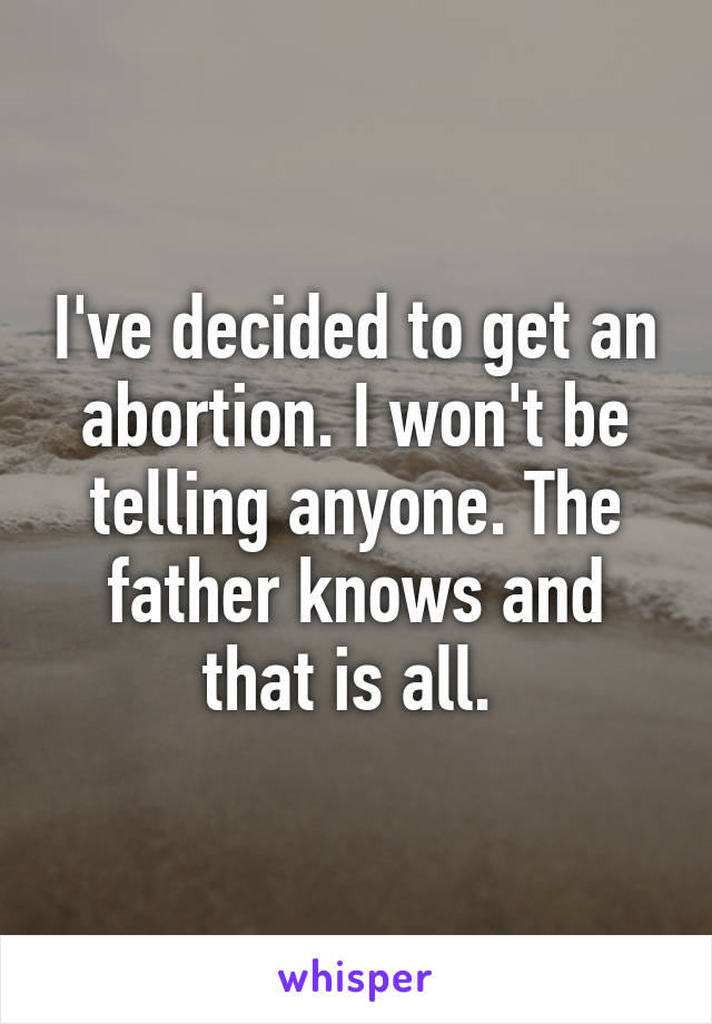 I've decided to get an abortion. I won't be telling anyone. The father knows and that is all. 