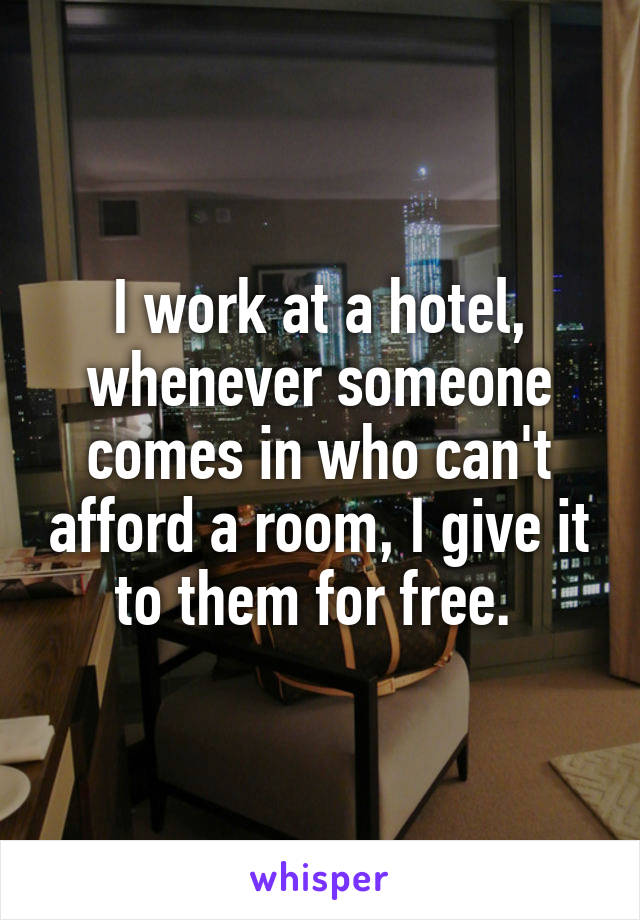 I work at a hotel, whenever someone comes in who can't afford a room, I give it to them for free. 