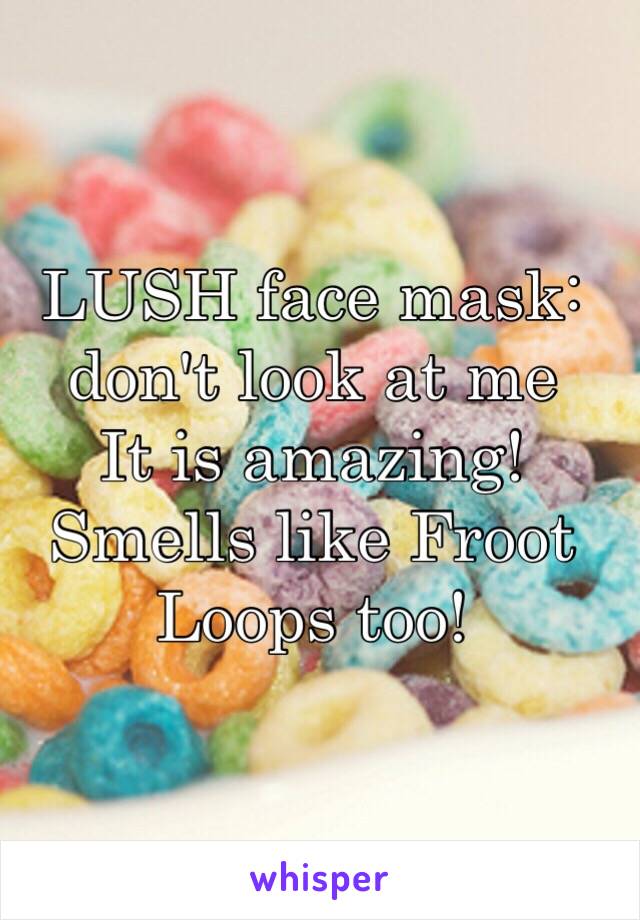 LUSH face mask: don't look at me
It is amazing! Smells like Froot Loops too! 