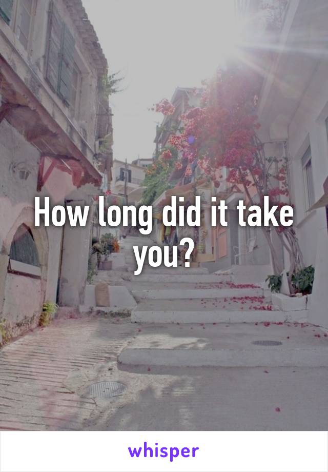 How long did it take you?