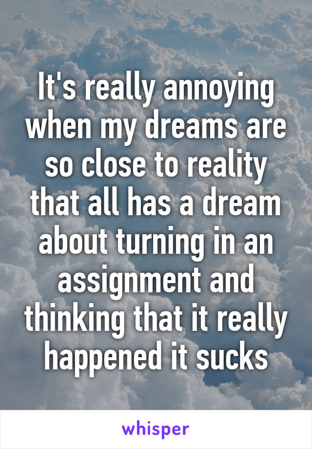 It's really annoying when my dreams are so close to reality that all has a dream about turning in an assignment and thinking that it really happened it sucks