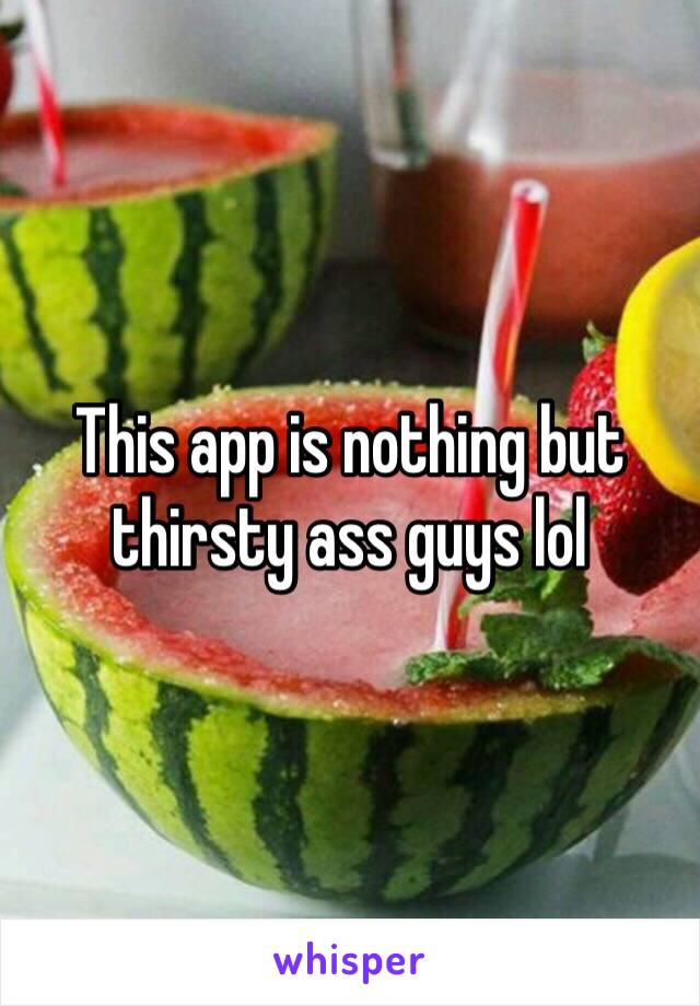 This app is nothing but thirsty ass guys lol