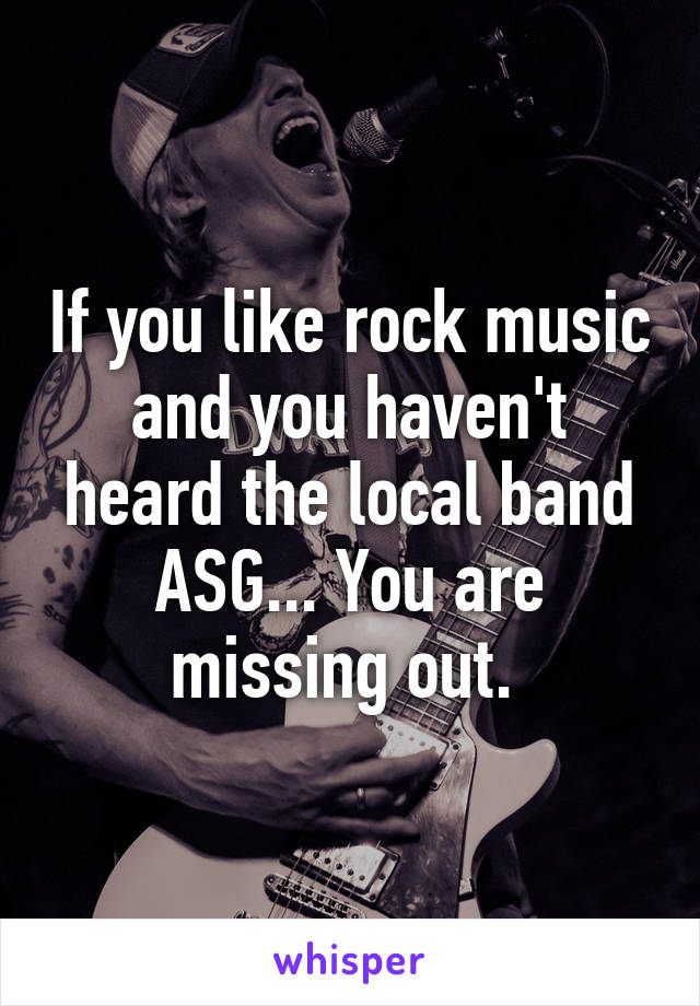 If you like rock music and you haven't heard the local band ASG... You are missing out. 