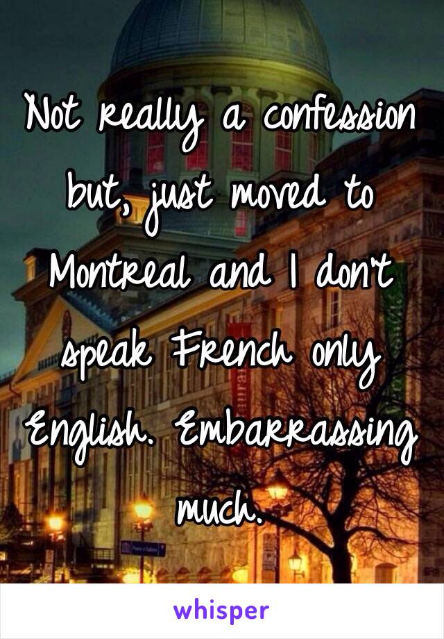 Not really a confession but, just moved to Montreal and I don't speak French only English. Embarrassing much. 