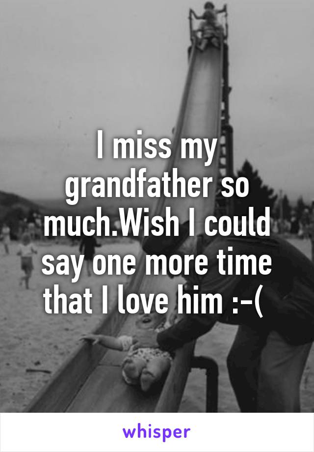 I miss my grandfather so much.Wish I could say one more time that I love him :-( 