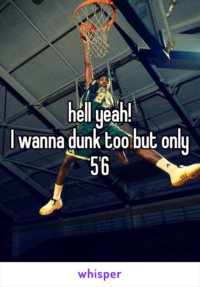 hell yeah! 
I wanna dunk too but only 5'6