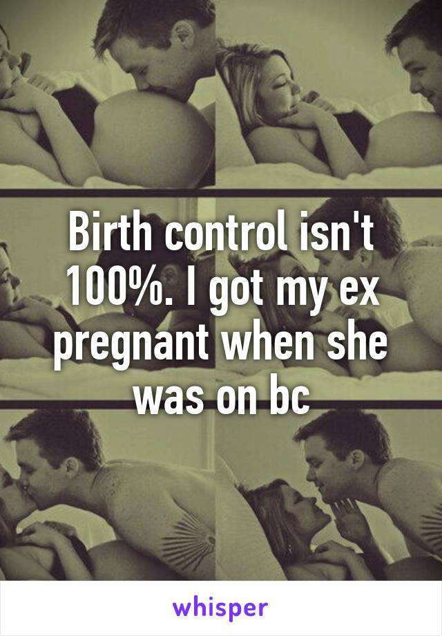 Birth control isn't 100%. I got my ex pregnant when she was on bc