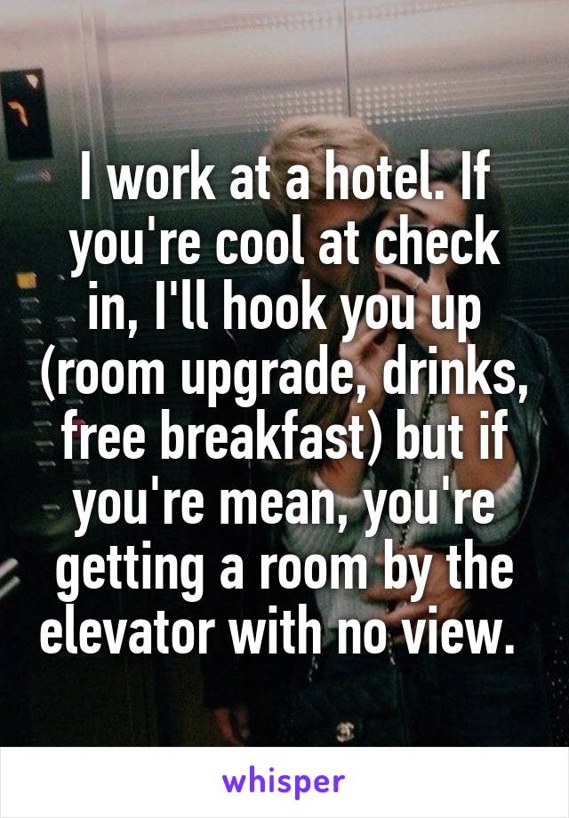 I work at a hotel. If you're cool at check in, I'll hook you up (room upgrade, drinks, free breakfast) but if you're mean, you're getting a room by the elevator with no view. 
