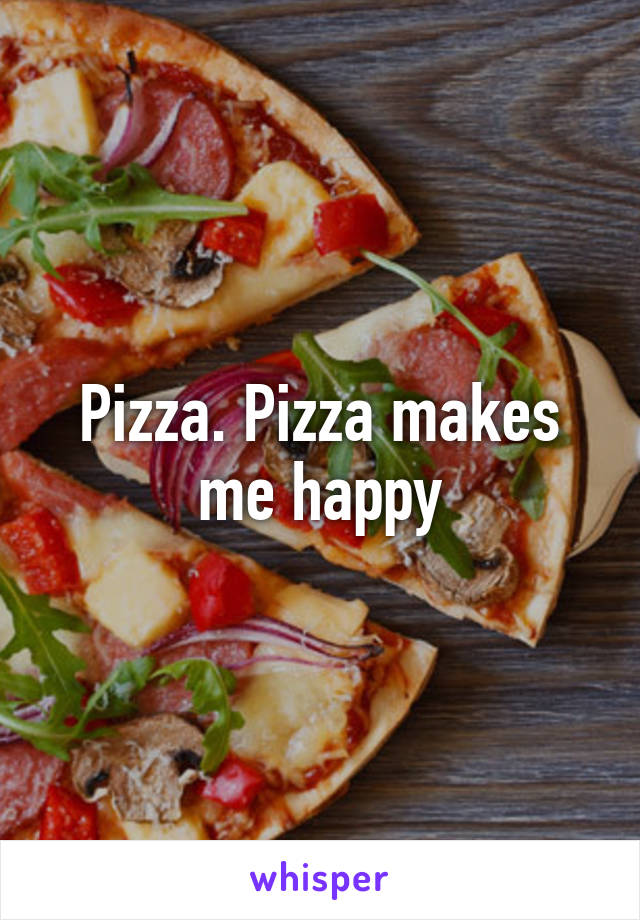 Pizza. Pizza makes me happy