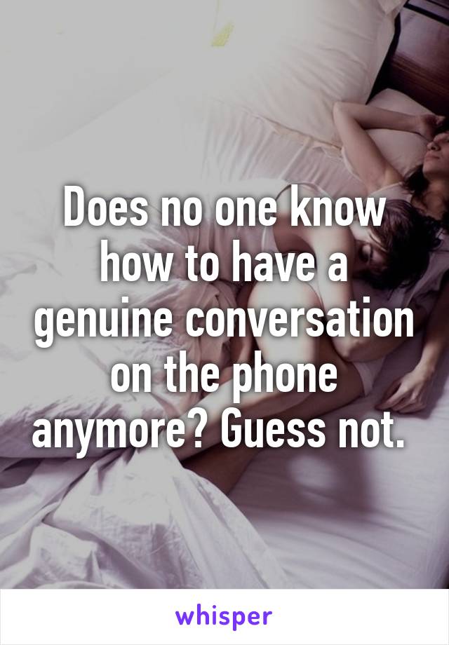 Does no one know how to have a genuine conversation on the phone anymore? Guess not. 