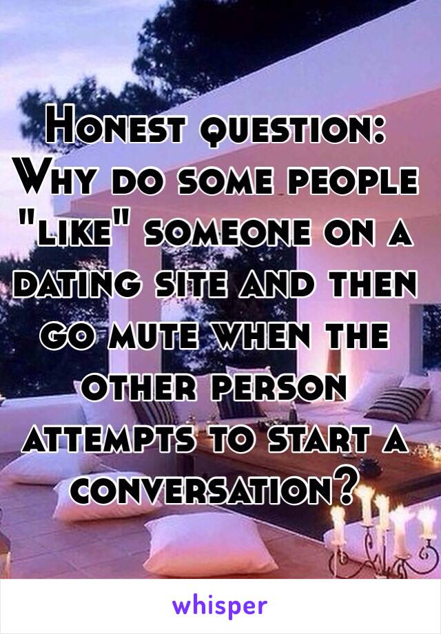 Honest question: Why do some people "like" someone on a dating site and then go mute when the other person attempts to start a conversation?