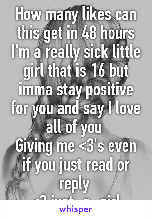 How many likes can this get in 48 hours I'm a really sick little girl that is 16 but imma stay positive for you and say I love all of you 
Giving me <3's even if you just read or reply 
<3 just_a_girl