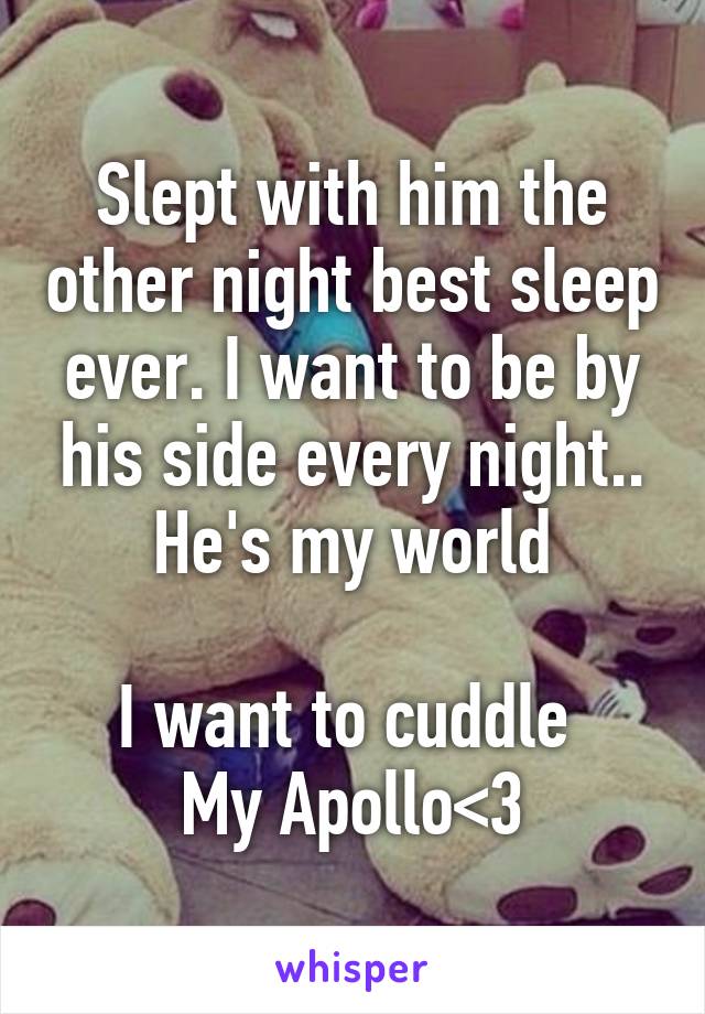 Slept with him the other night best sleep ever. I want to be by his side every night.. He's my world

I want to cuddle 
My Apollo<3