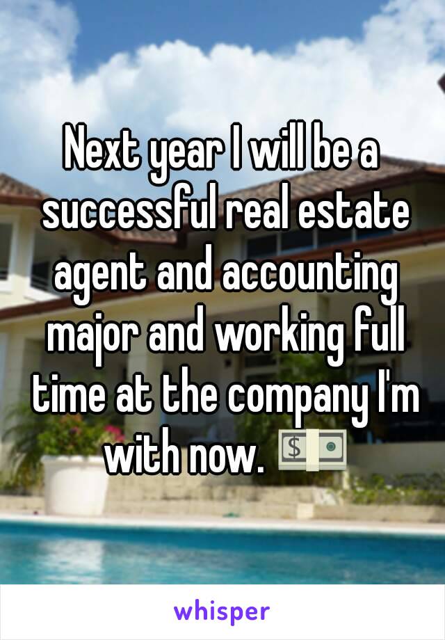 Next year I will be a successful real estate agent and accounting major and working full time at the company I'm with now. 💵