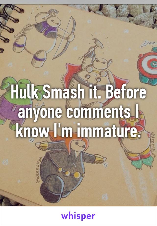 Hulk Smash it. Before anyone comments I know I'm immature.