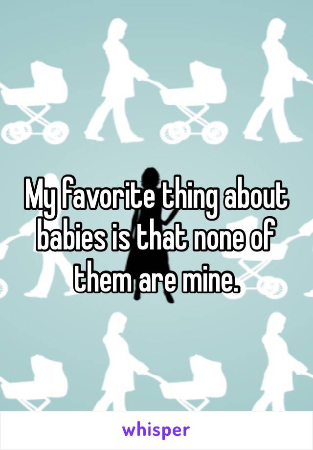 My favorite thing about babies is that none of them are mine. 