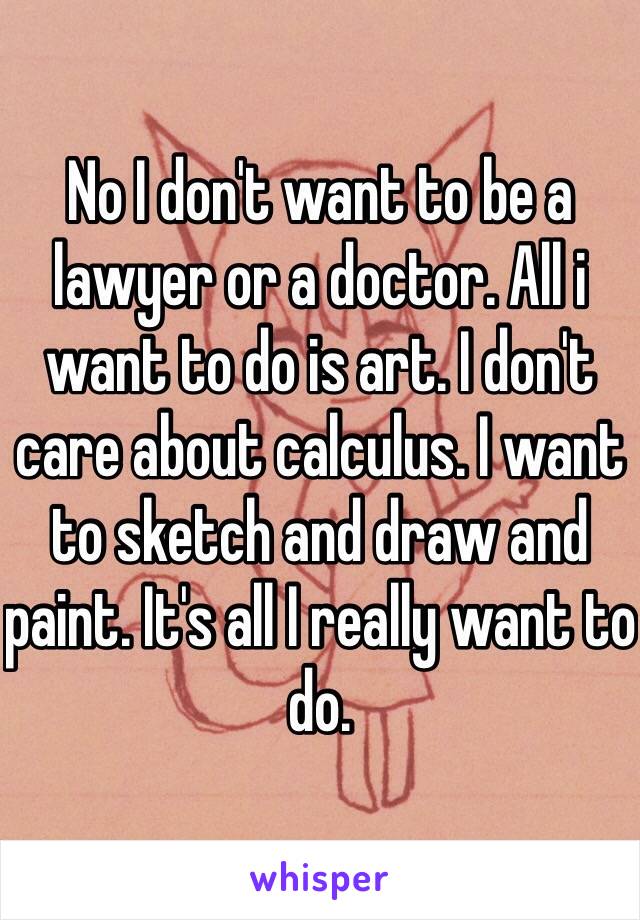 No I don't want to be a lawyer or a doctor. All i want to do is art. I don't care about calculus. I want to sketch and draw and paint. It's all I really want to do.