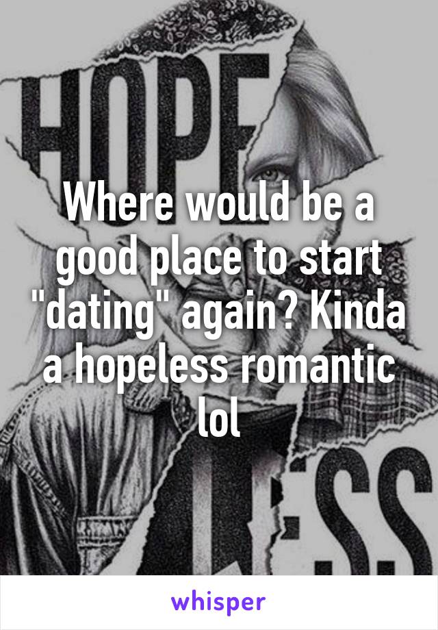 Where would be a good place to start "dating" again? Kinda a hopeless romantic lol