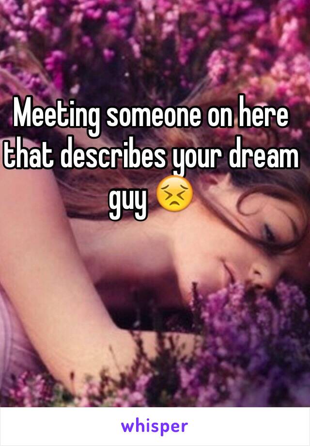 Meeting someone on here that describes your dream guy 😣