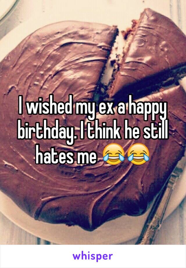 I wished my ex a happy birthday. I think he still hates me 😂😂