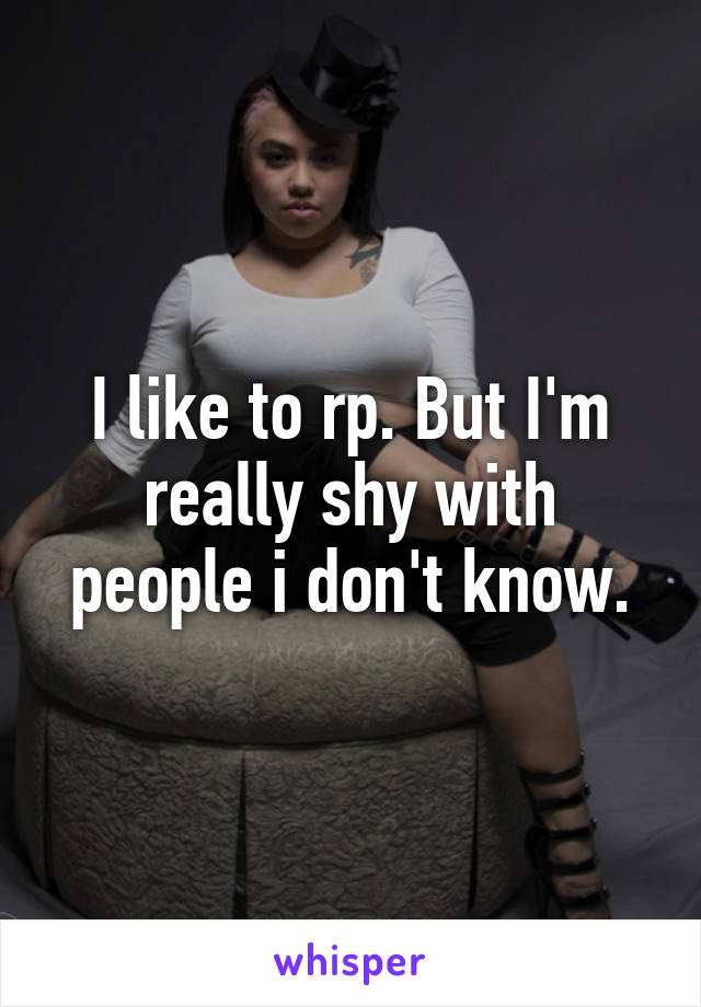 I like to rp. But I'm really shy with people i don't know.