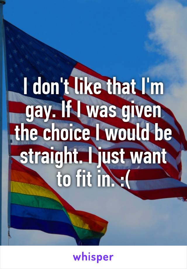 I don't like that I'm gay. If I was given the choice I would be straight. I just want to fit in. :(