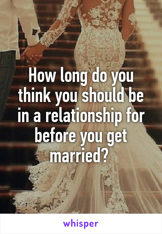 How long do you think you should be in a relationship for before you get married? 