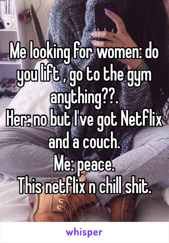 Me looking for women: do you lift , go to the gym anything??.
Her: no but I've got Netflix and a couch.
Me: peace.
This netflix n chill shit. 