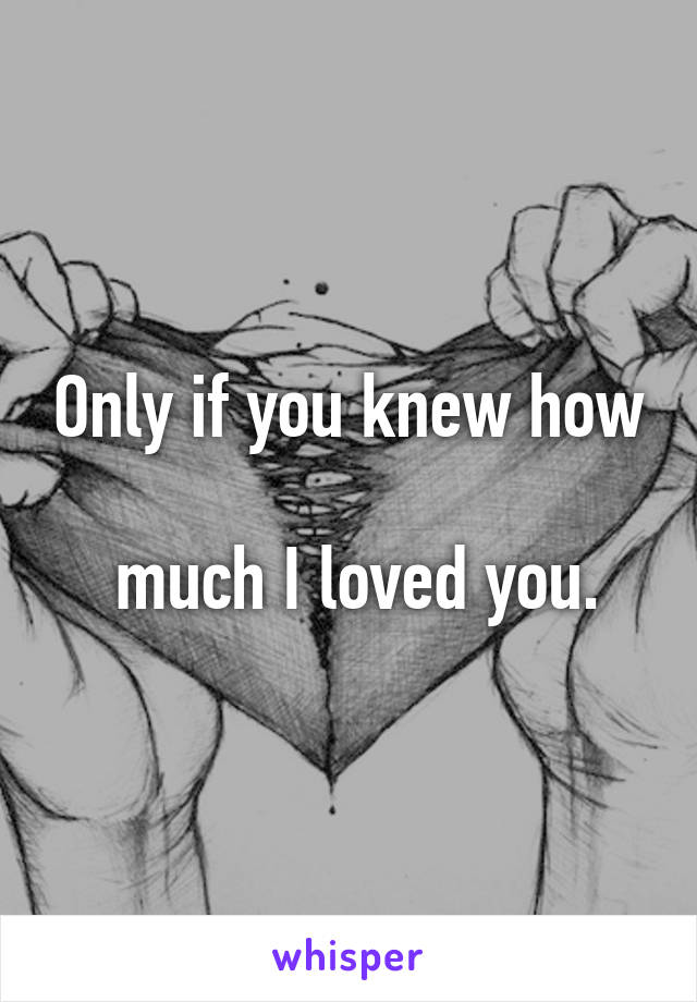 Only if you knew how

 much I loved you.