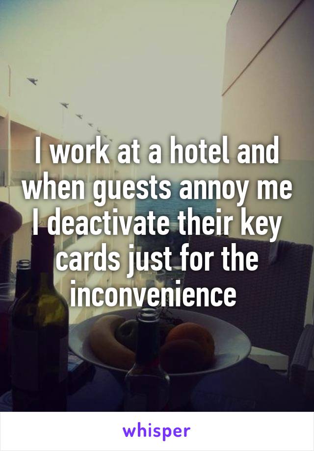 I work at a hotel and when guests annoy me I deactivate their key cards just for the inconvenience 