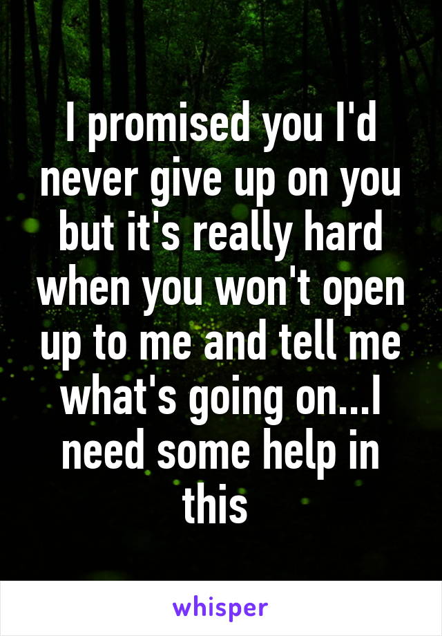 I promised you I'd never give up on you but it's really hard when you won't open up to me and tell me what's going on...I need some help in this 