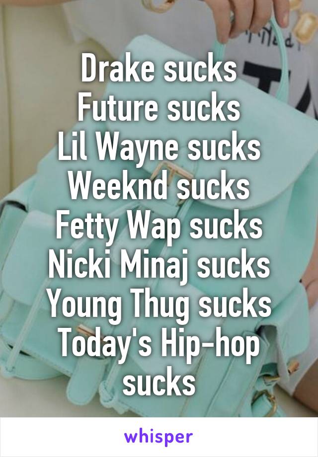 Drake sucks
Future sucks
Lil Wayne sucks
Weeknd sucks
Fetty Wap sucks
Nicki Minaj sucks
Young Thug sucks
Today's Hip-hop sucks