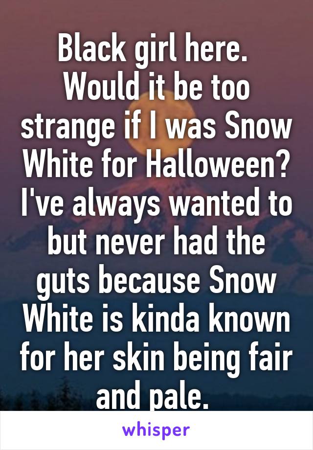 Black girl here. 
Would it be too strange if I was Snow White for Halloween? I've always wanted to but never had the guts because Snow White is kinda known for her skin being fair and pale. 