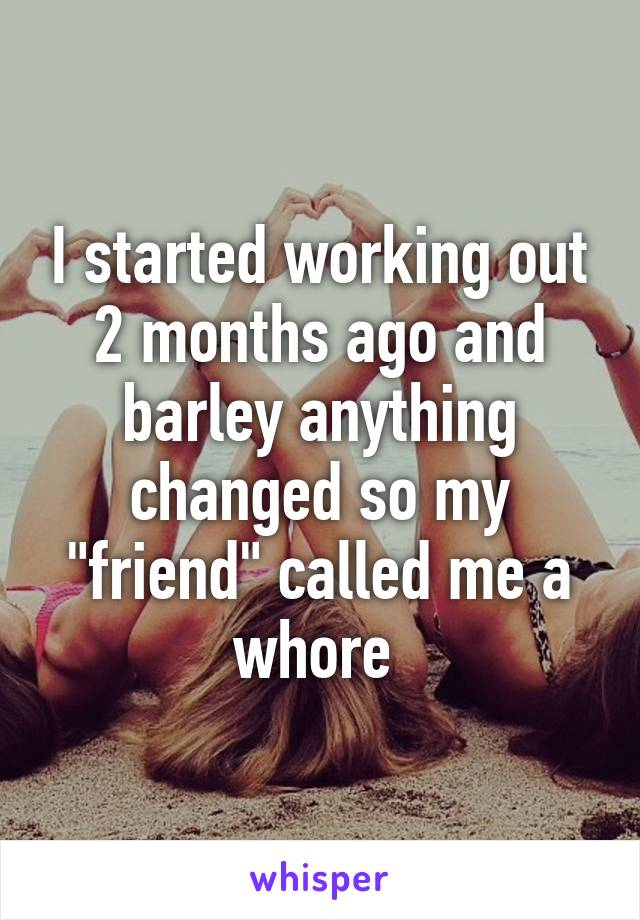 I started working out 2 months ago and barley anything changed so my "friend" called me a whore 