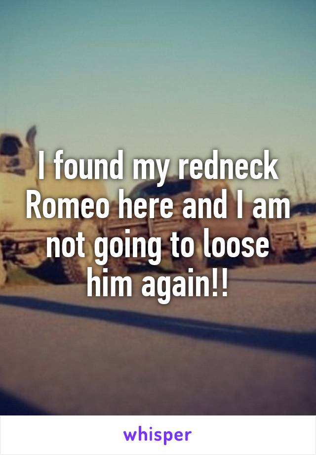 I found my redneck Romeo here and I am not going to loose him again!!