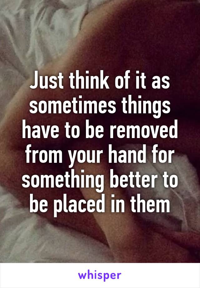 Just think of it as sometimes things have to be removed from your hand for something better to be placed in them