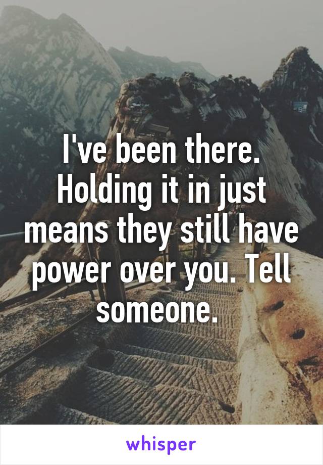 I've been there. Holding it in just means they still have power over you. Tell someone. 